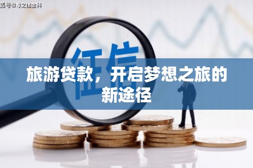 黄平旅游贷款，开启梦想之旅的新途径