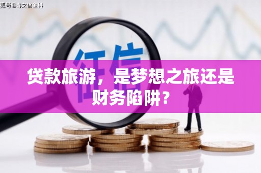 黄平贷款旅游，是梦想之旅还是财务陷阱？