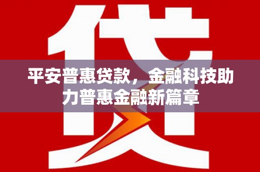 黄平平安普惠贷款，金融科技助力普惠金融新篇章