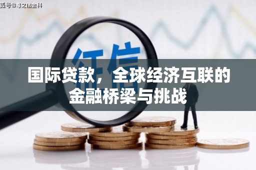 黄平国际贷款，全球经济互联的金融桥梁与挑战