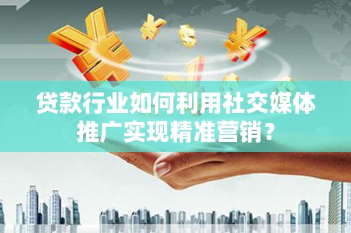 黄平贷款行业如何利用社交媒体推广实现精准营销？