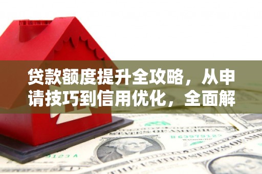 黄平贷款额度提升全攻略，从申请技巧到信用优化，全面解析