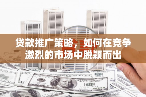 黄平贷款推广策略，如何在竞争激烈的市场中脱颖而出