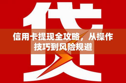 黄平信用卡提现全攻略，从操作技巧到风险规避