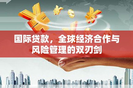 黄平国际贷款，全球经济合作与风险管理的双刃剑