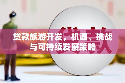 黄平贷款旅游开发，机遇、挑战与可持续发展策略