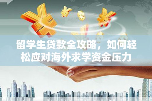 黄平留学生贷款全攻略，如何轻松应对海外求学资金压力
