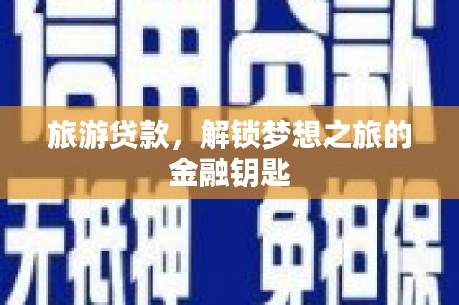 黄平旅游贷款，解锁梦想之旅的金融钥匙