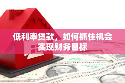 黄平低利率贷款，如何抓住机会实现财务目标