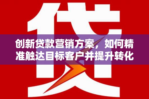 黄平创新贷款营销方案，如何精准触达目标客户并提升转化率