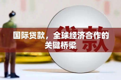 黄平国际贷款，全球经济合作的关键桥梁
