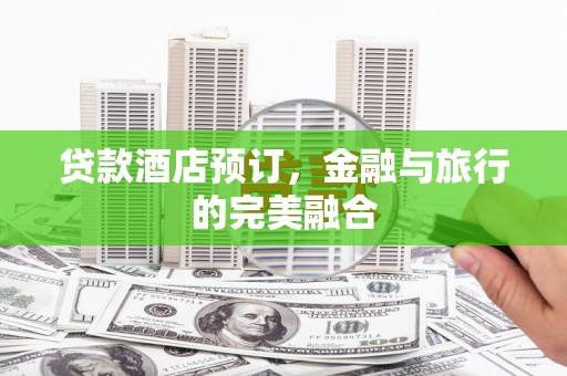 黄平贷款酒店预订，金融与旅行的完美融合