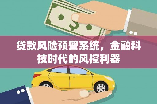 黄平贷款风险预警系统，金融科技时代的风控利器