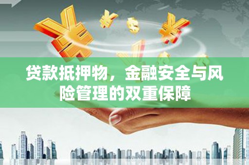 黄平贷款抵押物，金融安全与风险管理的双重保障