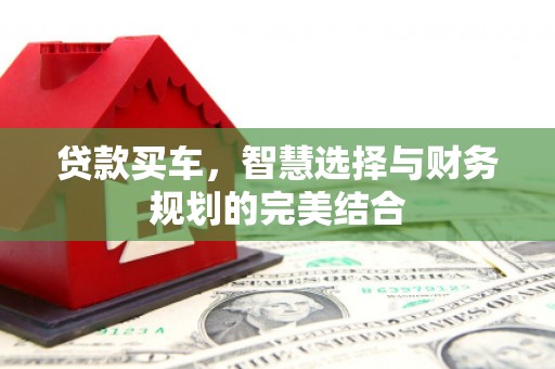 黄平贷款买车，智慧选择与财务规划的完美结合