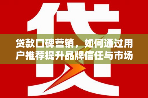 黄平贷款口碑营销，如何通过用户推荐提升品牌信任与市场份额