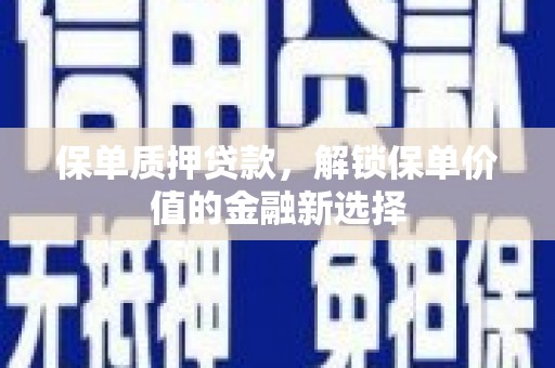 黄平保单质押贷款，解锁保单价值的金融新选择