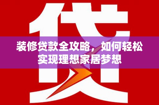 黄平装修贷款全攻略，如何轻松实现理想家居梦想