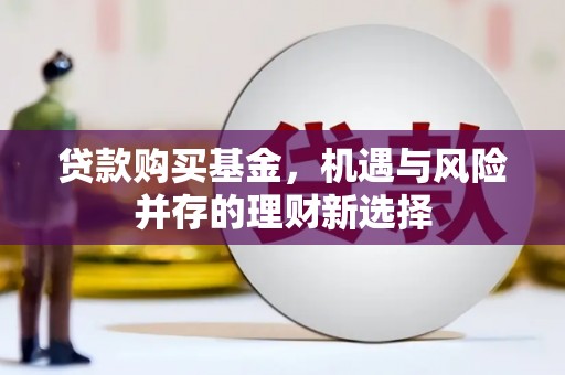 黄平贷款购买基金，机遇与风险并存的理财新选择