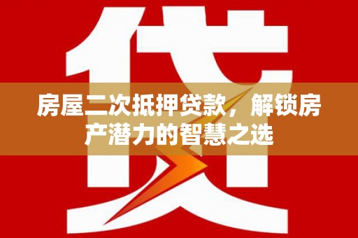 黄平房屋二次抵押贷款，解锁房产潜力的智慧之选