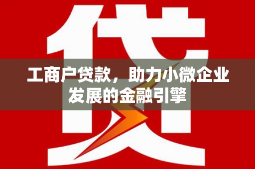 黄平工商户贷款，助力小微企业发展的金融引擎