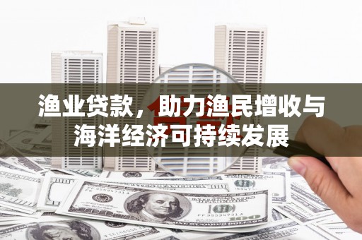 黄平渔业贷款，助力渔民增收与海洋经济可持续发展