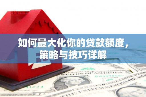 黄平如何最大化你的贷款额度，策略与技巧详解