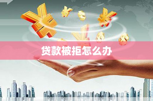 黄平贷款被拒怎么办