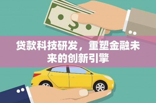 黄平贷款科技研发，重塑金融未来的创新引擎