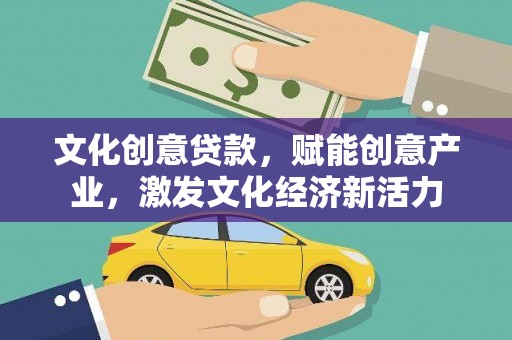 黄平文化创意贷款，赋能创意产业，激发文化经济新活力