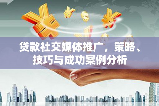黄平贷款社交媒体推广，策略、技巧与成功案例分析