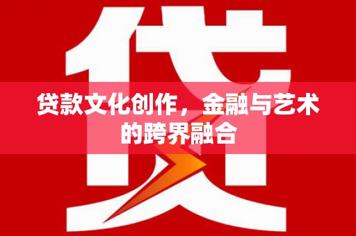 黄平贷款文化创作，金融与艺术的跨界融合