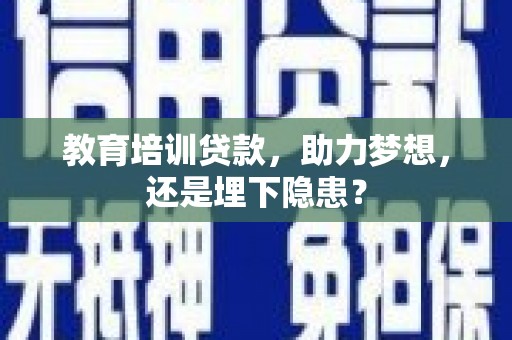 黄平教育培训贷款，助力梦想，还是埋下隐患？
