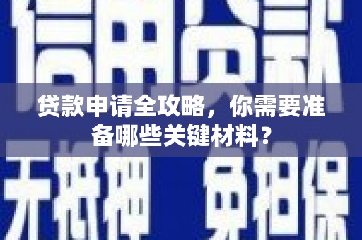 黄平贷款申请全攻略，你需要准备哪些关键材料？