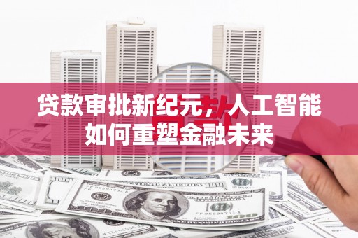黄平贷款审批新纪元，人工智能如何重塑金融未来