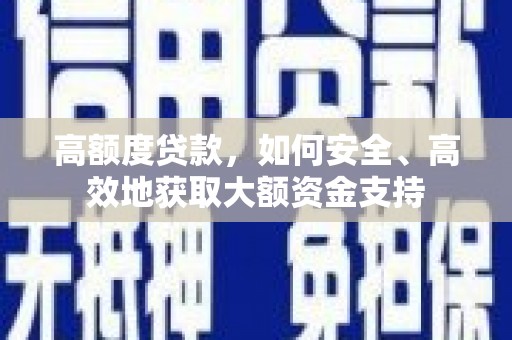 黄平高额度贷款，如何安全、高效地获取大额资金支持