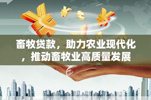 黄平畜牧贷款，助力农业现代化，推动畜牧业高质量发展