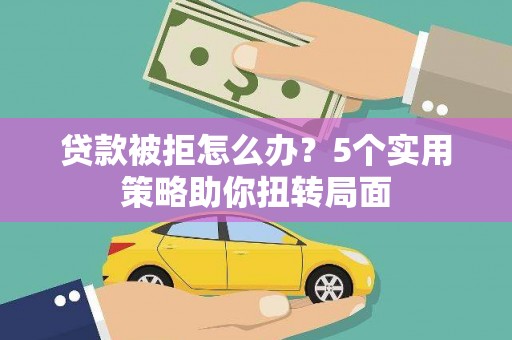 黄平贷款被拒怎么办？5个实用策略助你扭转局面