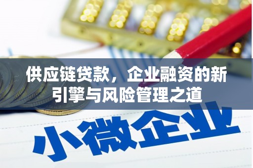 黄平供应链贷款，企业融资的新引擎与风险管理之道