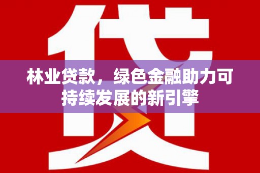 黄平林业贷款，绿色金融助力可持续发展的新引擎
