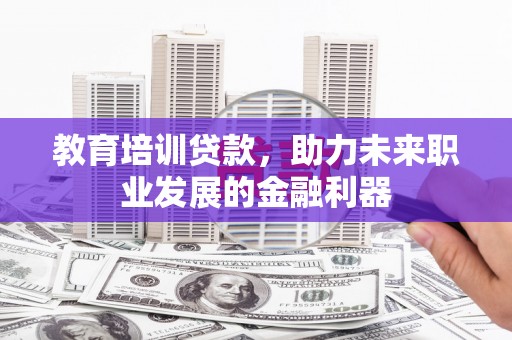 黄平教育培训贷款，助力未来职业发展的金融利器