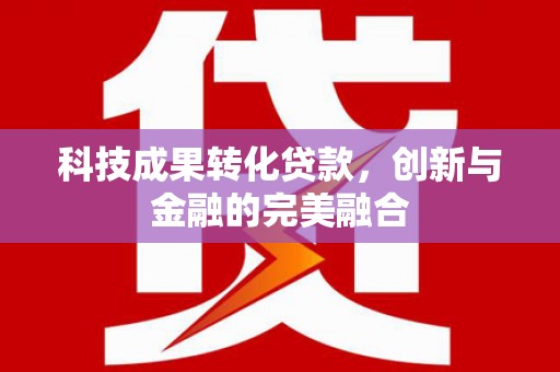 黄平科技成果转化贷款，创新与金融的完美融合