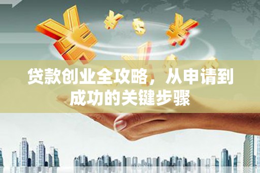 黄平贷款创业全攻略，从申请到成功的关键步骤