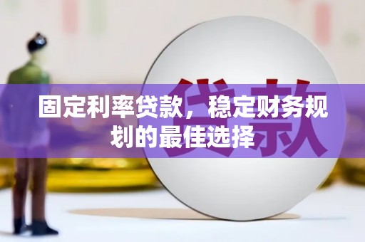 黄平固定利率贷款，稳定财务规划的最佳选择