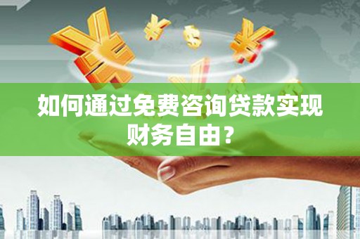 黄平如何通过免费咨询贷款实现财务自由？