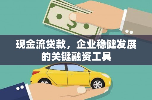 黄平现金流贷款，企业稳健发展的关键融资工具