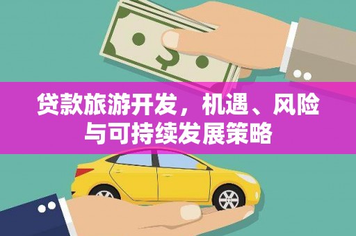黄平贷款旅游开发，机遇、风险与可持续发展策略