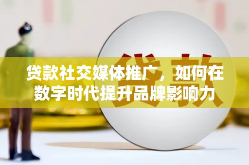 黄平贷款社交媒体推广，如何在数字时代提升品牌影响力