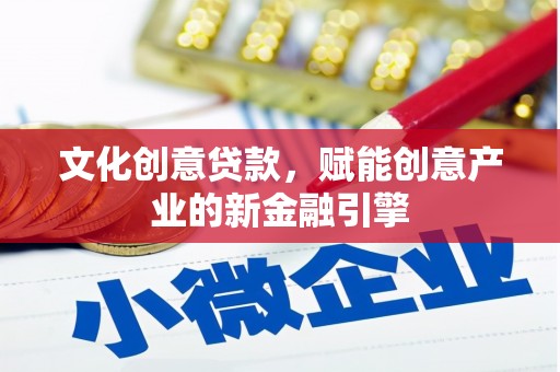 黄平文化创意贷款，赋能创意产业的新金融引擎