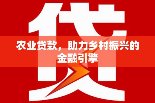 黄平农业贷款，助力乡村振兴的金融引擎